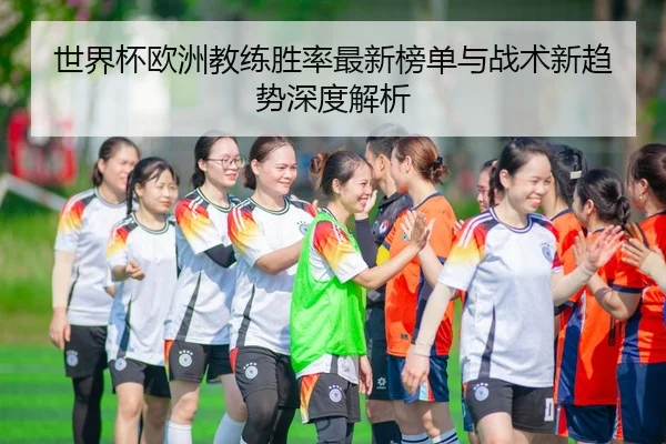 世界杯欧洲教练胜率最新榜单与战术新趋势深度解析